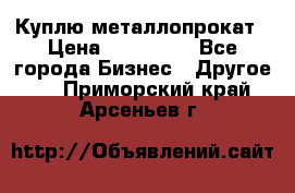 Куплю металлопрокат › Цена ­ 800 000 - Все города Бизнес » Другое   . Приморский край,Арсеньев г.